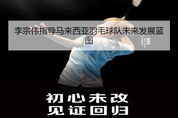 李宗伟指导马来西亚羽毛球队未来发展蓝图
